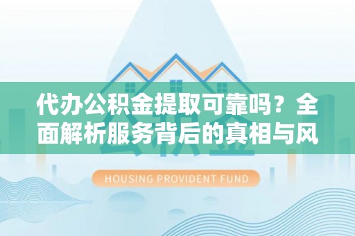 盐源代办公积金提取可靠吗？全面解析服务背后的真相与风险