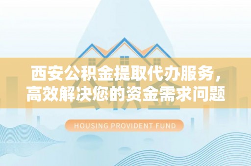 盐源西安公积金提取代办服务，高效解决您的资金需求问题