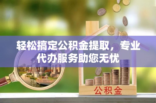 盐源轻松搞定公积金提取，专业代办服务助您无忧