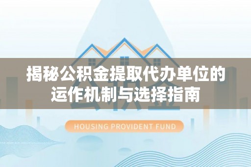 盐源揭秘公积金提取代办单位的运作机制与选择指南