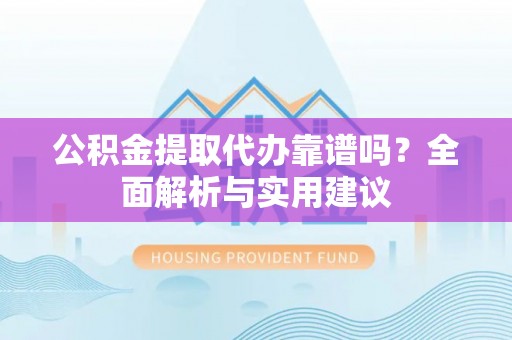 盐源公积金提取代办靠谱吗？全面解析与实用建议
