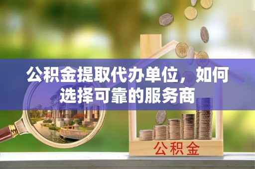 盐源公积金提取代办单位，如何选择可靠的服务商