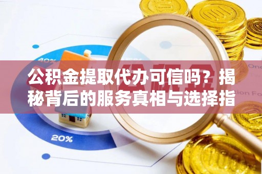 盐源公积金提取代办可信吗？揭秘背后的服务真相与选择指南