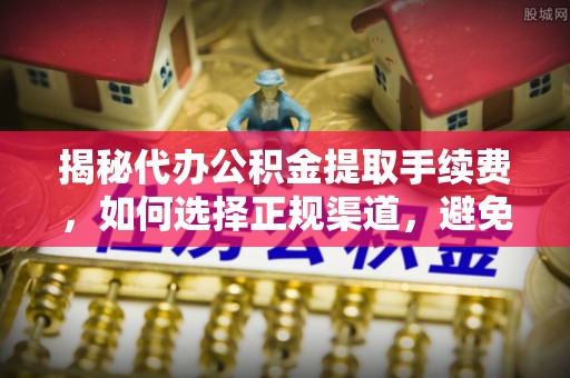 盐源揭秘代办公积金提取手续费，如何选择正规渠道，避免上当受骗