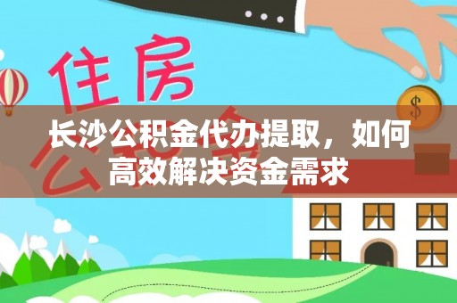 盐源长沙公积金代办提取，如何高效解决资金需求