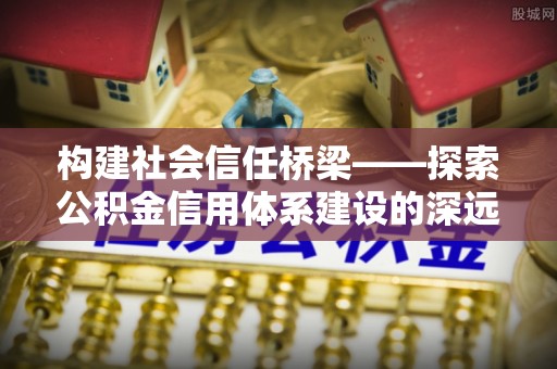 盐源构建社会信任桥梁——探索公积金信用体系建设的深远意义