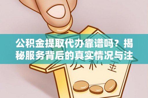 盐源公积金提取代办靠谱吗？揭秘服务背后的真实情况与注意事项