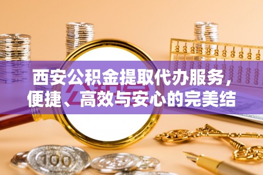 盐源西安公积金提取代办服务，便捷、高效与安心的完美结合