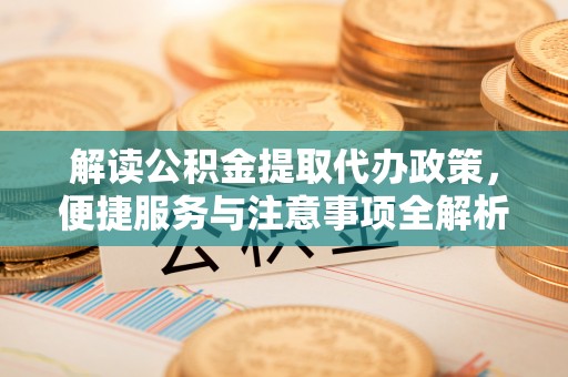 盐源解读公积金提取代办政策，便捷服务与注意事项全解析