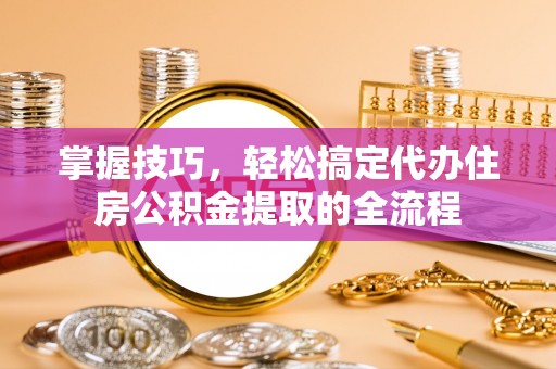 盐源掌握技巧，轻松搞定代办住房公积金提取的全流程