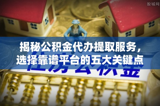 盐源揭秘公积金代办提取服务，选择靠谱平台的五大关键点