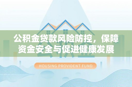 盐源公积金贷款风险防控，保障资金安全与促进健康发展