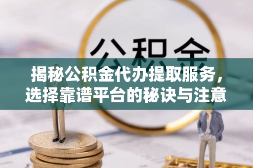 盐源揭秘公积金代办提取服务，选择靠谱平台的秘诀与注意事项