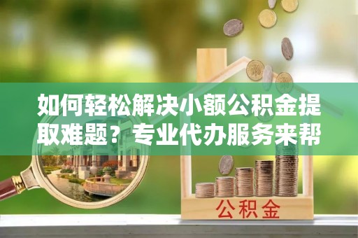 盐源如何轻松解决小额公积金提取难题？专业代办服务来帮忙