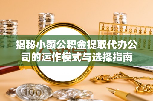 盐源揭秘小额公积金提取代办公司的运作模式与选择指南