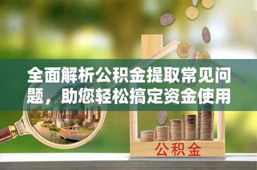 盐源全面解析公积金提取常见问题，助您轻松搞定资金使用
