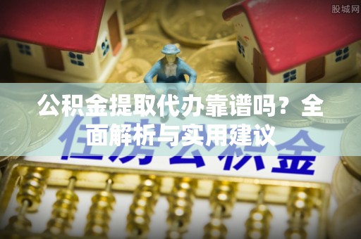 盐源公积金提取代办靠谱吗？全面解析与实用建议