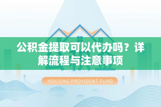 盐源公积金提取可以代办吗？详解流程与注意事项