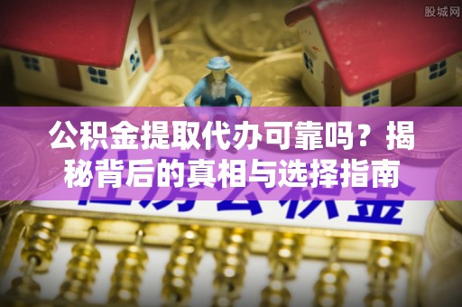 盐源公积金提取代办可靠吗？揭秘背后的真相与选择指南