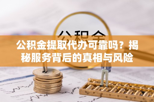 盐源公积金提取代办可靠吗？揭秘服务背后的真相与风险
