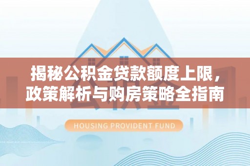 盐源揭秘公积金贷款额度上限，政策解析与购房策略全指南