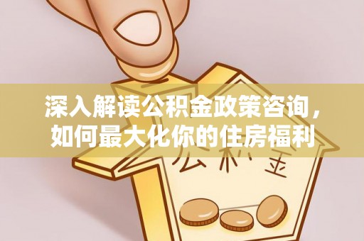 盐源深入解读公积金政策咨询，如何最大化你的住房福利