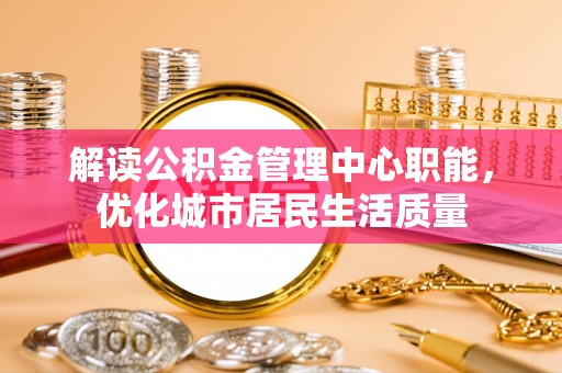 盐源解读公积金管理中心职能，优化城市居民生活质量