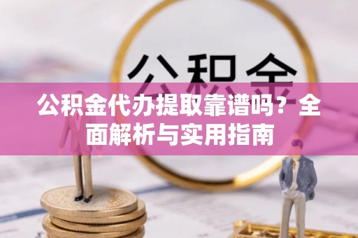 盐源公积金代办提取靠谱吗？全面解析与实用指南